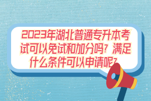 2023年湖北普通專升本考試可以免試和加分嗎？滿足什么條件可以申請呢？