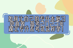 如何讓自己的專升本復習更高效，備考2023年湖北專升本考試這樣學！