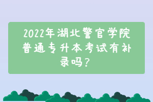 2022年湖北警官學(xué)院普通專升本考試有補錄嗎？