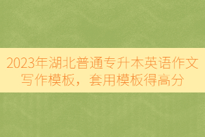 2023年湖北普通專升本英語作文寫作模板，套用模板得高分