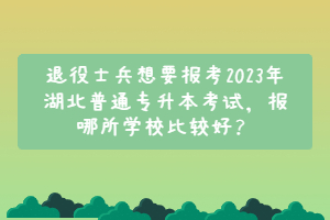 退役士兵想要報考2023年 湖北普通專升本考試， 報哪所學校比較好？