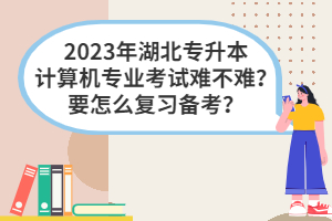 2023年湖北專升本計算機專業(yè)考試難不難？要怎么復(fù)習(xí)備考？