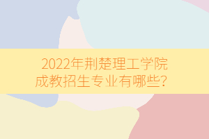 2022年荊楚理工學(xué)院成教招生專業(yè)有哪些？