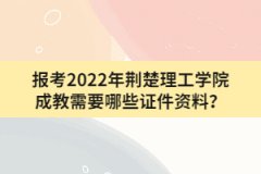 報考2022年荊楚理工學(xué)院成教需要哪些證件資料？