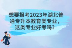 想要報(bào)考2023年湖北普通專升本教育類專業(yè)，這類專業(yè)好考嗎？
