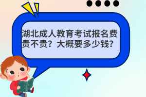湖北成人教育考試報(bào)名費(fèi)貴不貴？大概要多少錢？