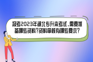 報考2023年湖北專升本考試，需要準(zhǔn)備哪些資料？資料審核有哪些要求？
