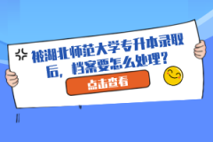 被湖北師范大學(xué)專升本錄取后，檔案要怎么處理？