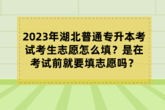 2023年湖北普通專升本考試考生志愿怎么填？是在考試前就要填志愿嗎？
