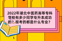2022年湖北中醫(yī)藥高等?？茖W(xué)校有多少同學(xué)專升本成功的？報考的都是什么專業(yè)？