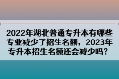 2022年湖北普通專升本有哪些專業(yè)減少了招生名額，2023年專升本招生名額還會減少嗎？