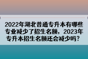 2022年湖北普通專升本有哪些專業(yè)減少了招生名額，2023年專升本招生名額還會減少嗎？
