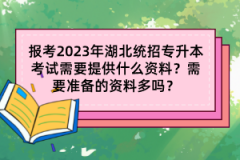 報考2023年湖北統(tǒng)招專升本考試需要提供什么資料？需要準(zhǔn)備的資料多嗎？
