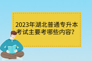2023年湖北普通專升本考試主要考哪些內(nèi)容？