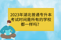 2023年湖北普通專升本考試時間是所有的學(xué)校都一樣嗎？