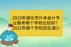 2023年湖北專升本會計專業(yè)報考哪個學校比較好？2022年哪個學校招生減少？