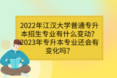 2022年江漢大學普通專升本招生專業(yè)有什么變動？2023年專升本專業(yè)還會有變化嗎？