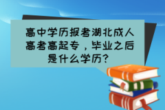 高中學歷報考湖北成人高考高起專，畢業(yè)之后是什么學歷？