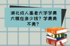 湖北成人高考大學學費大概在多少錢？學費貴不貴？