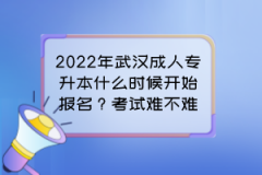 2022年武漢成人專升本什么時候開始報名？考試難不難？