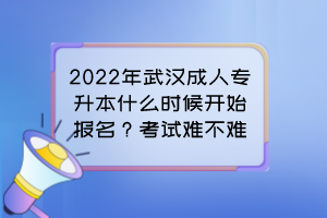 2022年武漢成人專升本什么時候開始報名？考試難不難？