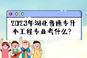 2023年湖北普通專升本工程專業(yè)考什么？