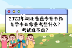 2023年湖北普通專升本教育學專業(yè)需要考些什么？考試難不難？