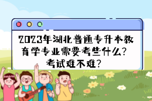 2023年湖北普通專升本教育學(xué)專業(yè)需要考些什么？考試難不難？