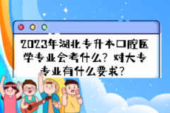 2023年湖北專升本口腔醫(yī)學專業(yè)會考什么？對大專專業(yè)有什么要求？