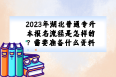 2023年湖北普通專升本報名流程是怎樣的？需要準備什么資料？