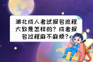 湖北成人考試報(bào)名流程大致是怎樣的？成考報(bào)名過程麻不麻煩？
