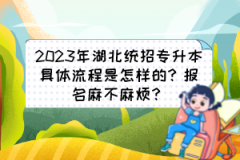 2023年湖北統(tǒng)招專升本具體流程是怎樣的？報名麻不麻煩？