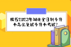 報名2023年湖北全日制專升本怎么免試專升本考試？