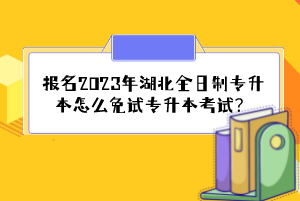 報名2023年湖北全日制專升本怎么免試專升本考試？