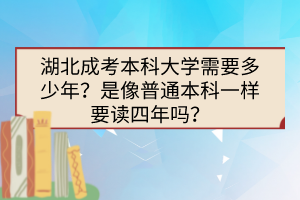 湖北成考本科大學(xué)需要多少年？是像普通本科一樣要讀四年嗎？
