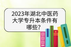 2023年湖北中醫(yī)藥大學普通專升本報考條件有哪些？