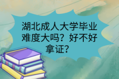 湖北成人大學(xué)畢業(yè)難度大嗎？好不好拿證？
