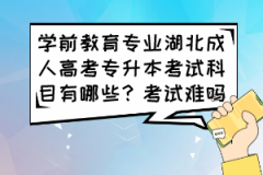 學(xué)前教育專業(yè)湖北成人高考專升本考試科目有哪些？考試難嗎？