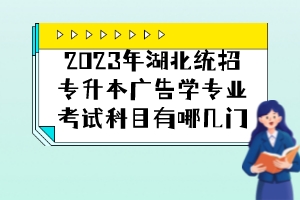 2023年湖北統(tǒng)招專升本廣告學專業(yè)考試科目有哪幾門？
