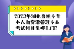 2023年湖北普通專升本人力資源管理專業(yè)考試科目是哪幾門？
