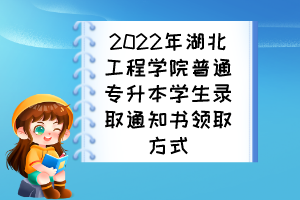 2022年湖北工程學院普通專升本學生錄取通知書領取方式