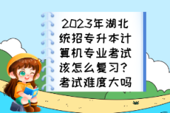2023年湖北統(tǒng)招專升本計(jì)算機(jī)專業(yè)考試該怎么復(fù)習(xí)？考試難度大嗎？