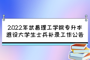 2022年武昌理工學(xué)院專升本退役大學(xué)生士兵補(bǔ)錄工作公告