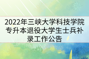 2022年三峽大學科技學院專升本退役大學生士兵補錄工作公告