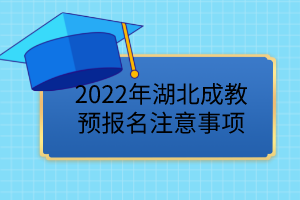 2022年湖北成教預(yù)報名已開始，這些事項要注意！