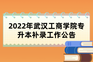 2022年武漢工商學(xué)院專升本補錄工作公告