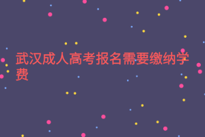 武漢成人高考報名需要繳納學費嗎？