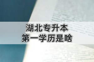 湖北專升本的第一學(xué)歷是啥?是本科還是?？?