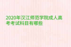 2020年漢江師范學院成人高考考試科目有哪些