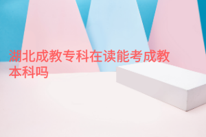 湖北成教專科在讀能考成教本科嗎
